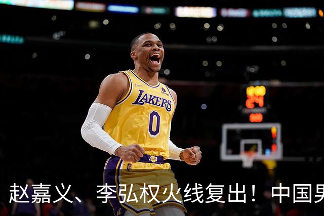 赵嘉义、李弘权火线复出！中国男篮18日18:20死磕日本，这1战输不起